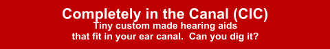 Completely in the Canal (CIC) Tiny custom made hearing aids that fit in your ear canal.  Can you dig it?